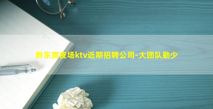 黔东南夜场ktv近期招聘公司-大团队勤少